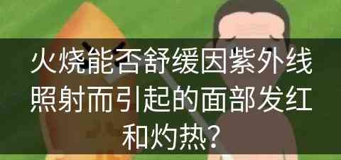 火烧能否舒缓因紫外线照射而引起的面部发红和灼热？